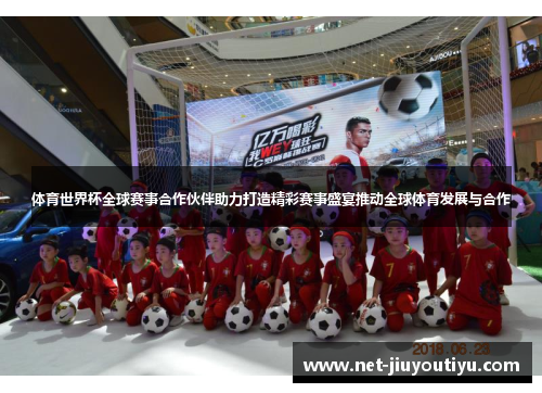 体育世界杯全球赛事合作伙伴助力打造精彩赛事盛宴推动全球体育发展与合作 体育世界杯全球赛事合作伙伴助力打造精彩赛事盛宴推动全球体育发展与合作