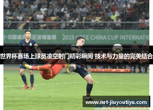 世界杯赛场上球员凌空射门精彩瞬间 技术与力量的完美结合 世界杯赛场上球员凌空射门精彩瞬间 技术与力量的完美结合