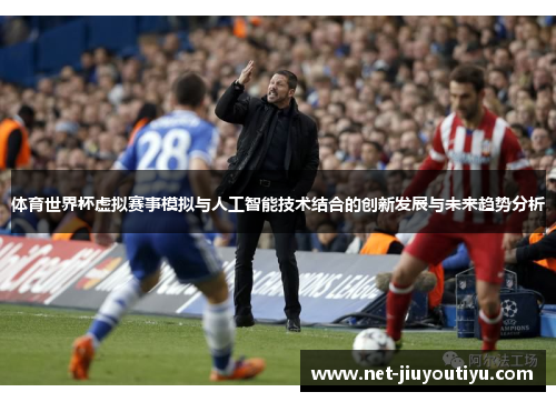 体育世界杯虚拟赛事模拟与人工智能技术结合的创新发展与未来趋势分析 体育世界杯虚拟赛事模拟与人工智能技术结合的创新发展与未来趋势分析
