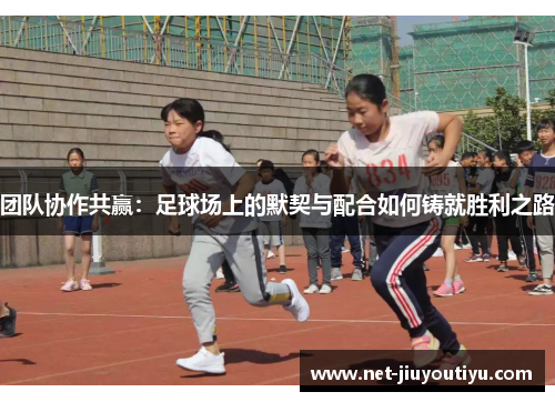 团队协作共赢:足球场上的默契与配合如何铸就胜利之路 团队协作共赢:足球场上的默契与配合如何铸就胜利之路