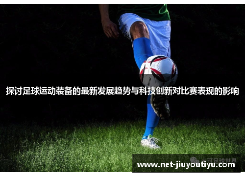 探讨足球运动装备的最新发展趋势与科技创新对比赛表现的影响 探讨足球运动装备的最新发展趋势与科技创新对比赛表现的影响