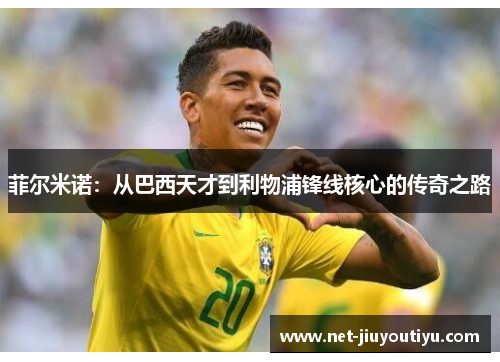菲尔米诺:从巴西天才到利物浦锋线核心的传奇之路 菲尔米诺:从巴西天才到利物浦锋线核心的传奇之路