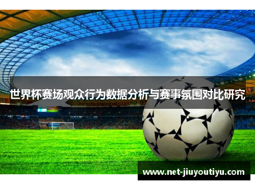 世界杯赛场观众行为数据分析与赛事氛围对比研究 世界杯赛场观众行为数据分析与赛事氛围对比研究