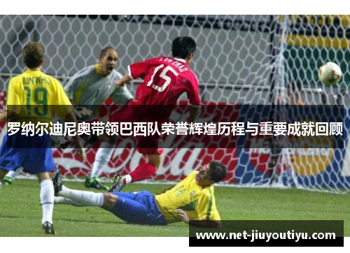 罗纳尔迪尼奥带领巴西队荣誉辉煌历程与重要成就回顾 罗纳尔迪尼奥带领巴西队荣誉辉煌历程与重要成就回顾