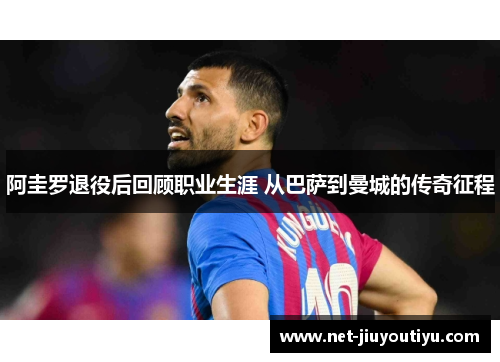 阿圭罗退役后回顾职业生涯 从巴萨到曼城的传奇征程 阿圭罗退役后回顾职业生涯 从巴萨到曼城的传奇征程