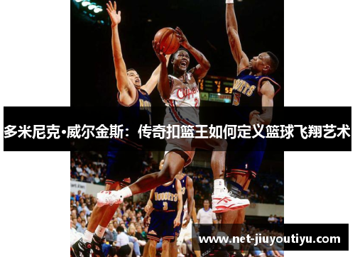 多米尼克·威尔金斯:传奇扣篮王如何定义篮球飞翔艺术 多米尼克·威尔金斯:传奇扣篮王如何定义篮球飞翔艺术