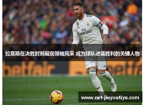 拉莫斯在决胜时刻展现领袖风采 成为球队逆袭胜利的关键人物 拉莫斯在决胜时刻展现领袖风采 成为球队逆袭胜利的关键人物