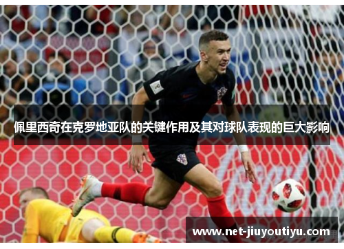 佩里西奇在克罗地亚队的关键作用及其对球队表现的巨大影响 佩里西奇在克罗地亚队的关键作用及其对球队表现的巨大影响