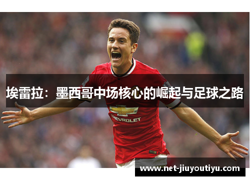 埃雷拉:墨西哥中场核心的崛起与足球之路 埃雷拉:墨西哥中场核心的崛起与足球之路