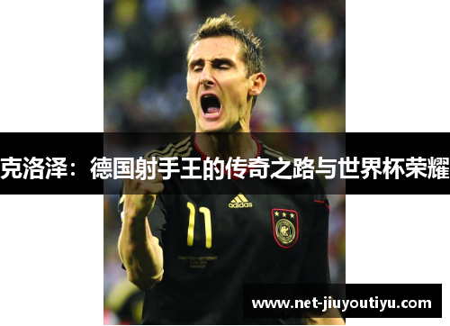 克洛泽:德国射手王的传奇之路与世界杯荣耀 克洛泽:德国射手王的传奇之路与世界杯荣耀