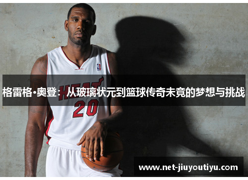 格雷格·奥登:从玻璃状元到篮球传奇未竟的梦想与挑战 格雷格·奥登:从玻璃状元到篮球传奇未竟的梦想与挑战