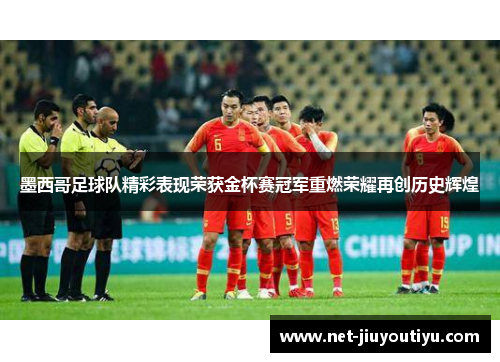 墨西哥足球队精彩表现荣获金杯赛冠军重燃荣耀再创历史辉煌 墨西哥足球队精彩表现荣获金杯赛冠军重燃荣耀再创历史辉煌