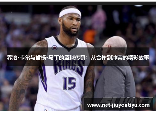 乔治·卡尔与肯扬·马丁的篮球传奇:从合作到冲突的精彩故事 乔治·卡尔与肯扬·马丁的篮球传奇:从合作到冲突的精彩故事