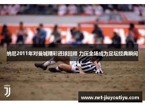 纳尼2011年对曼城精彩进球回顾 力压全场成为足坛经典瞬间 纳尼2011年对曼城精彩进球回顾 力压全场成为足坛经典瞬间