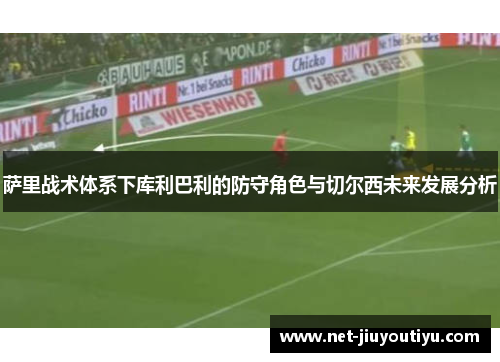 萨里战术体系下库利巴利的防守角色与切尔西未来发展分析 萨里战术体系下库利巴利的防守角色与切尔西未来发展分析