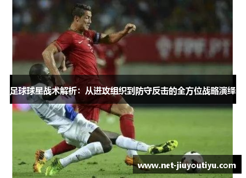 足球球星战术解析:从进攻组织到防守反击的全方位战略演绎 足球球星战术解析:从进攻组织到防守反击的全方位战略演绎