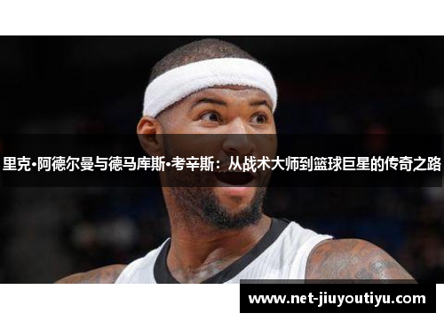 里克·阿德尔曼与德马库斯·考辛斯:从战术大师到篮球巨星的传奇之路 里克·阿德尔曼与德马库斯·考辛斯:从战术大师到篮球巨星的传奇之路