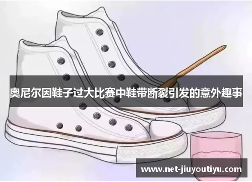 奥尼尔因鞋子过大比赛中鞋带断裂引发的意外趣事 奥尼尔因鞋子过大比赛中鞋带断裂引发的意外趣事