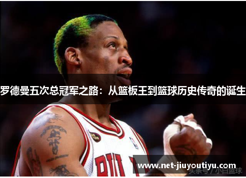 罗德曼五次总冠军之路:从篮板王到篮球历史传奇的诞生 罗德曼五次总冠军之路:从篮板王到篮球历史传奇的诞生