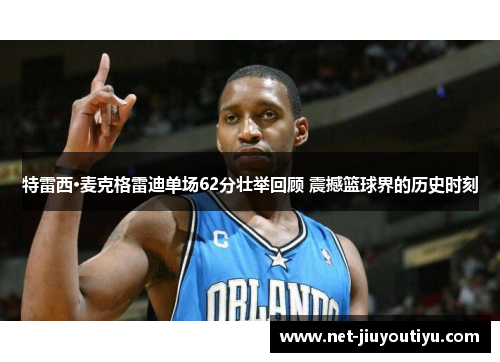 特雷西·麦克格雷迪单场62分壮举回顾 震撼篮球界的历史时刻 特雷西·麦克格雷迪单场62分壮举回顾 震撼篮球界的历史时刻