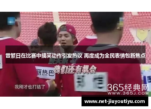 曾繁日在比赛中搞笑动作引发热议 再度成为全民表情包新焦点 曾繁日在比赛中搞笑动作引发热议 再度成为全民表情包新焦点