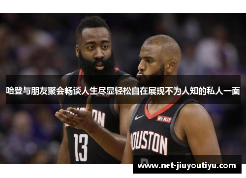 哈登与朋友聚会畅谈人生尽显轻松自在展现不为人知的私人一面 哈登与朋友聚会畅谈人生尽显轻松自在展现不为人知的私人一面