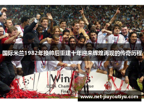国际米兰1982年换帅后重建十年迎来辉煌再现的传奇历程 国际米兰1982年换帅后重建十年迎来辉煌再现的传奇历程