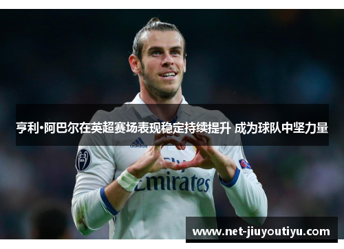 亨利·阿巴尔在英超赛场表现稳定持续提升 成为球队中坚力量 亨利·阿巴尔在英超赛场表现稳定持续提升 成为球队中坚力量