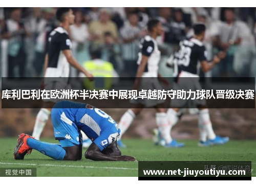 库利巴利在欧洲杯半决赛中展现卓越防守助力球队晋级决赛 库利巴利在欧洲杯半决赛中展现卓越防守助力球队晋级决赛