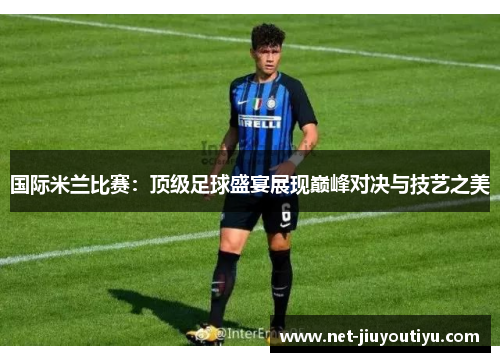 国际米兰比赛:顶级足球盛宴展现巅峰对决与技艺之美 国际米兰比赛:顶级足球盛宴展现巅峰对决与技艺之美