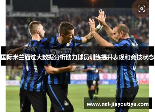 国际米兰通过大数据分析助力球员训练提升表现和竞技状态 国际米兰通过大数据分析助力球员训练提升表现和竞技状态