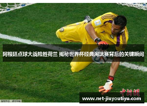 阿根廷点球大战险胜荷兰 揭秘世界杯经典淘汰赛背后的关键瞬间 阿根廷点球大战险胜荷兰 揭秘世界杯经典淘汰赛背后的关键瞬间