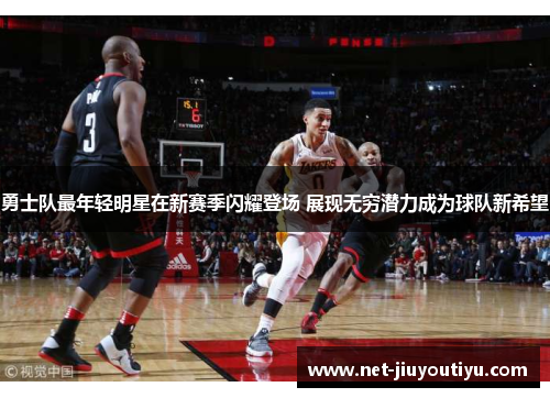 勇士队最年轻明星在新赛季闪耀登场 展现无穷潜力成为球队新希望 勇士队最年轻明星在新赛季闪耀登场 展现无穷潜力成为球队新希望