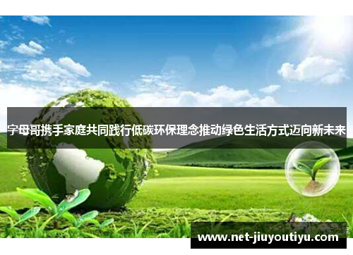 字母哥携手家庭共同践行低碳环保理念推动绿色生活方式迈向新未来 字母哥携手家庭共同践行低碳环保理念推动绿色生活方式迈向新未来