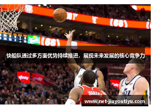 快船队通过多方面优势持续推进,展现未来发展的核心竞争力 快船队通过多方面优势持续推进,展现未来发展的核心竞争力