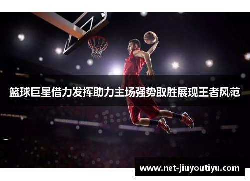 篮球巨星借力发挥助力主场强势取胜展现王者风范 篮球巨星借力发挥助力主场强势取胜展现王者风范