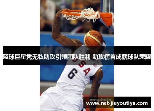 篮球巨星凭无私助攻引领团队胜利 助攻榜首成就球队荣耀 篮球巨星凭无私助攻引领团队胜利 助攻榜首成就球队荣耀