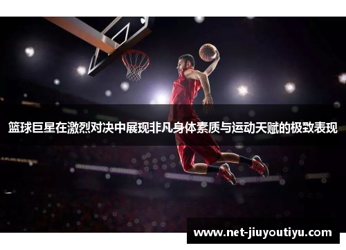 篮球巨星在激烈对决中展现非凡身体素质与运动天赋的极致表现 篮球巨星在激烈对决中展现非凡身体素质与运动天赋的极致表现