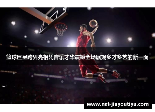 篮球巨星跨界亮相凭音乐才华震撼全场展现多才多艺的新一面