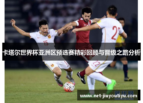 卡塔尔世界杯亚洲区预选赛精彩回顾与晋级之路分析 卡塔尔世界杯亚洲区预选赛精彩回顾与晋级之路分析