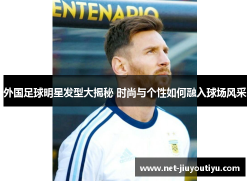 外国足球明星发型大揭秘 时尚与个性如何融入球场风采 外国足球明星发型大揭秘 时尚与个性如何融入球场风采