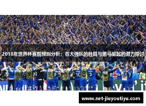 2018年世界杯赛前预测分析：各大强队的胜算与黑马崛起的潜力探讨