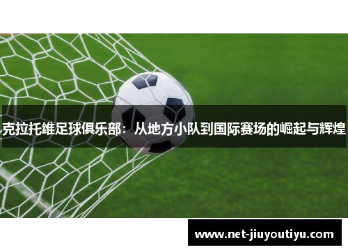 克拉托维足球俱乐部:从地方小队到国际赛场的崛起与辉煌 克拉托维足球俱乐部:从地方小队到国际赛场的崛起与辉煌
