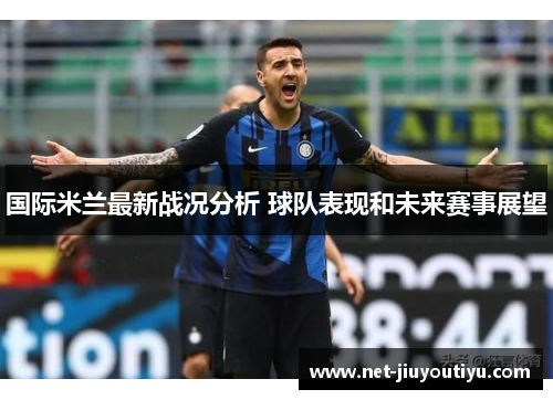 国际米兰最新战况分析 球队表现和未来赛事展望 国际米兰最新战况分析 球队表现和未来赛事展望