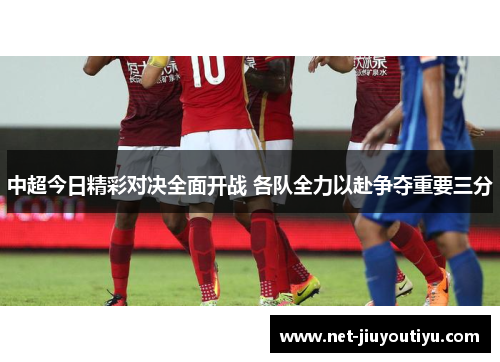 中超今日精彩对决全面开战 各队全力以赴争夺重要三分 中超今日精彩对决全面开战 各队全力以赴争夺重要三分