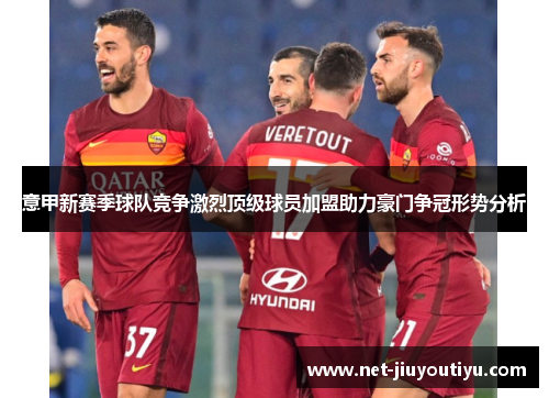 意甲新赛季球队竞争激烈顶级球员加盟助力豪门争冠形势分析 意甲新赛季球队竞争激烈顶级球员加盟助力豪门争冠形势分析