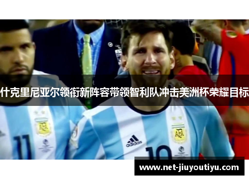 什克里尼亚尔领衔新阵容带领智利队冲击美洲杯荣耀目标 什克里尼亚尔领衔新阵容带领智利队冲击美洲杯荣耀目标
