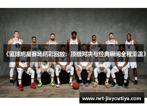 《篮球明星赛场精彩回放:顶级对决与经典瞬间全程重温》 《篮球明星赛场精彩回放:顶级对决与经典瞬间全程重温》