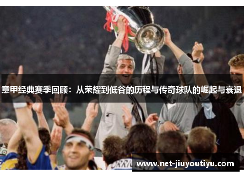 意甲经典赛季回顾:从荣耀到低谷的历程与传奇球队的崛起与衰退 意甲经典赛季回顾:从荣耀到低谷的历程与传奇球队的崛起与衰退