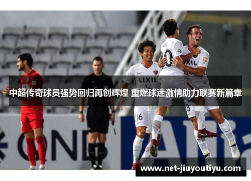 中超传奇球员强势回归再创辉煌 重燃球迷激情助力联赛新篇章 中超传奇球员强势回归再创辉煌 重燃球迷激情助力联赛新篇章